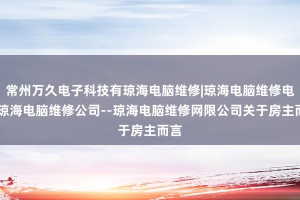 常州万久电子科技有琼海电脑维修|琼海电脑维修电话|琼海电脑维修公司--琼海电脑维修网限公司关于房主而言