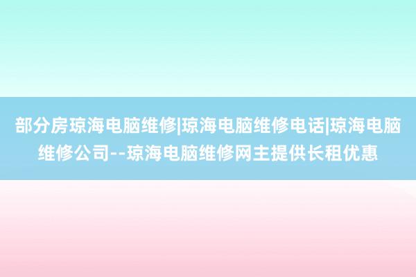 部分房琼海电脑维修|琼海电脑维修电话|琼海电脑维修公司--琼海电脑维修网主提供长租优惠