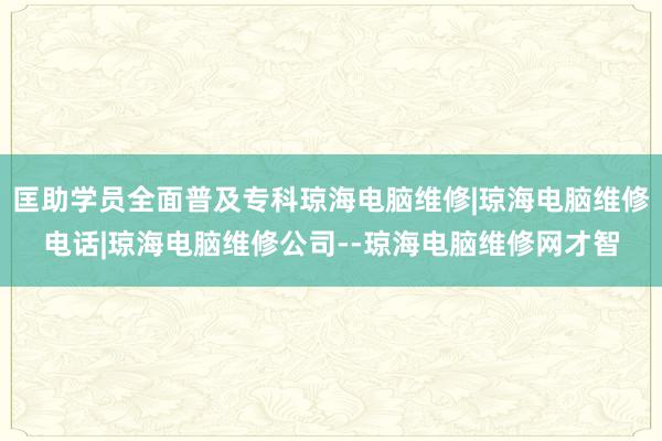 匡助学员全面普及专科琼海电脑维修|琼海电脑维修电话|琼海电脑维修公司--琼海电脑维修网才智