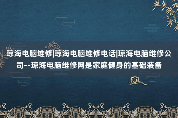 琼海电脑维修|琼海电脑维修电话|琼海电脑维修公司--琼海电脑维修网是家庭健身的基础装备