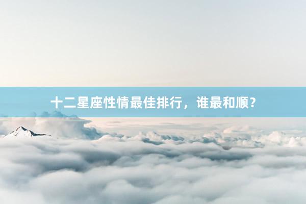 十二星座性情最佳排行，谁最和顺？