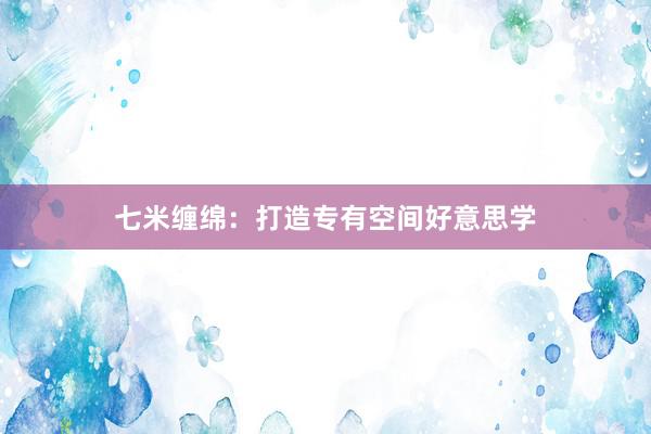七米缠绵:打造专有空间好意思学