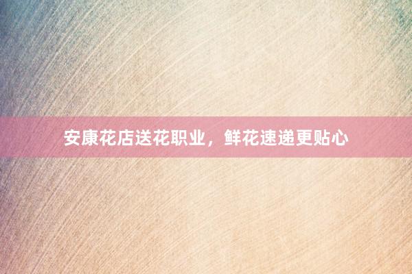 安康花店送花职业,鲜花速递更贴心