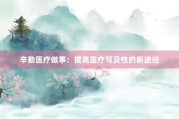 辛勤医疗做事：提高医疗可及性的新途径