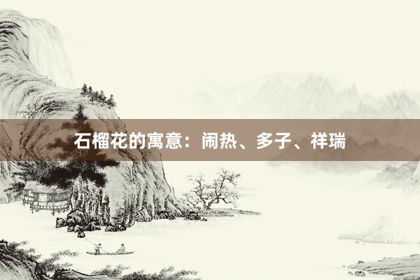 石榴花的寓意：闹热、多子、祥瑞