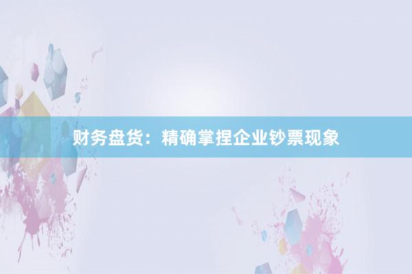 财务盘货：精确掌捏企业钞票现象